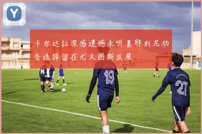 卡尔达拉深感遗憾未听基耶利尼劝告选择留在尤文图斯发展