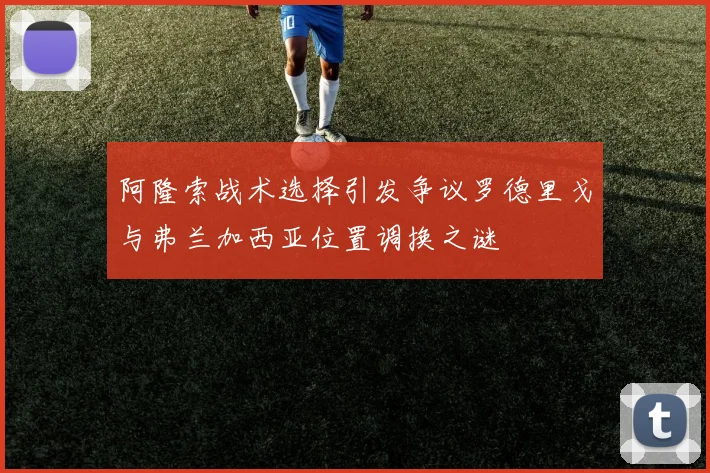 阿隆索战术选择引发争议罗德里戈与弗兰加西亚位置调换之谜