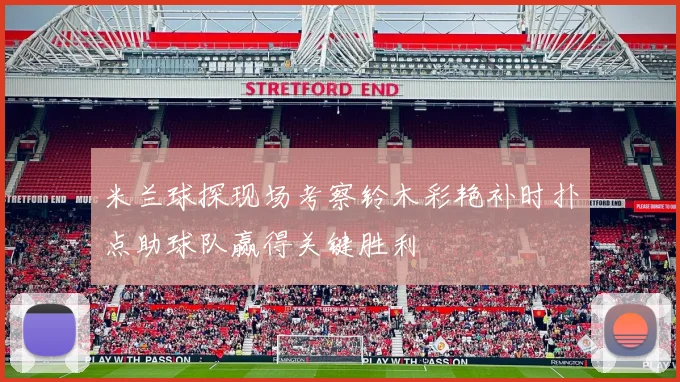 米兰球探现场考察铃木彩艳补时扑点助球队赢得关键胜利