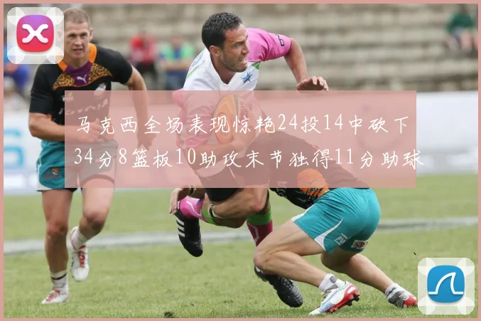 马克西全场表现惊艳24投14中砍下34分8篮板10助攻末节独得11分助球队取胜