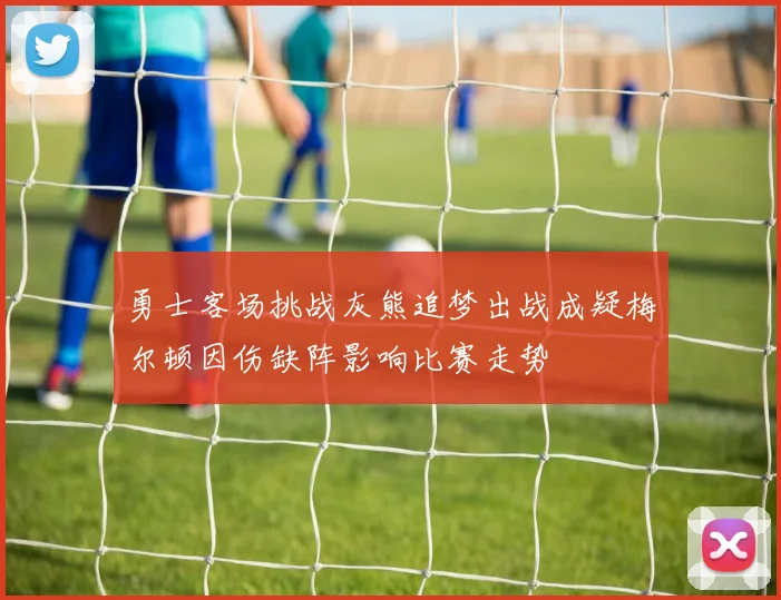 勇士客场挑战灰熊追梦出战成疑梅尔顿因伤缺阵影响比赛走势