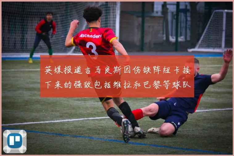 英媒报道吉马良斯因伤缺阵纽卡接下来的强敌包括维拉和巴黎等球队