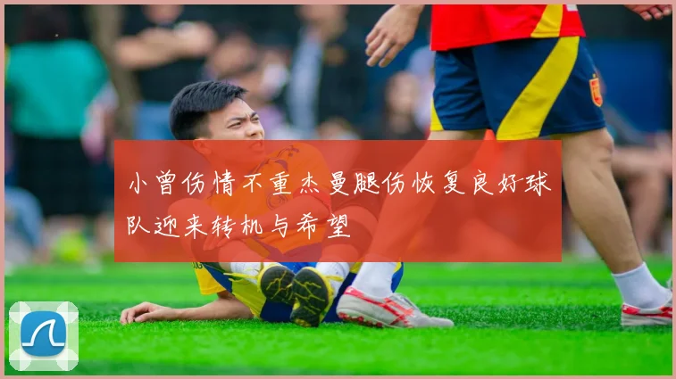 小曾伤情不重杰曼腿伤恢复良好球队迎来转机与希望