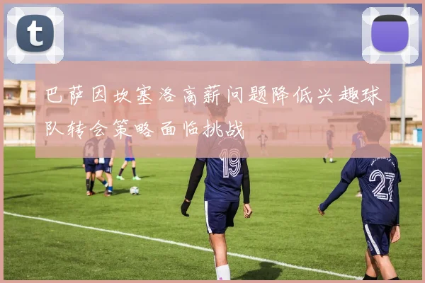 巴萨因坎塞洛高薪问题降低兴趣球队转会策略面临挑战