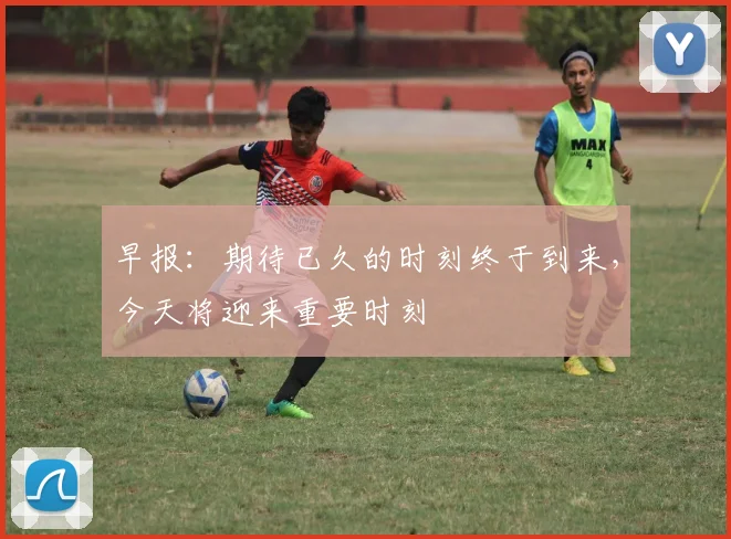 早报：期待已久的时刻终于到来，今天将迎来重要时刻