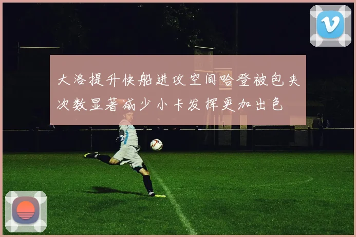 大洛提升快船进攻空间哈登被包夹次数显著减少小卡发挥更加出色