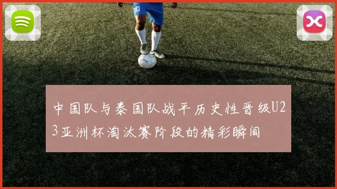 中国队与泰国队战平历史性晋级U23亚洲杯淘汰赛阶段的精彩瞬间