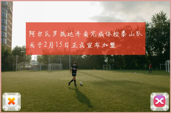 阿尔瓦罗抵达济南完成体检泰山队或于2月15日正式宣布加盟