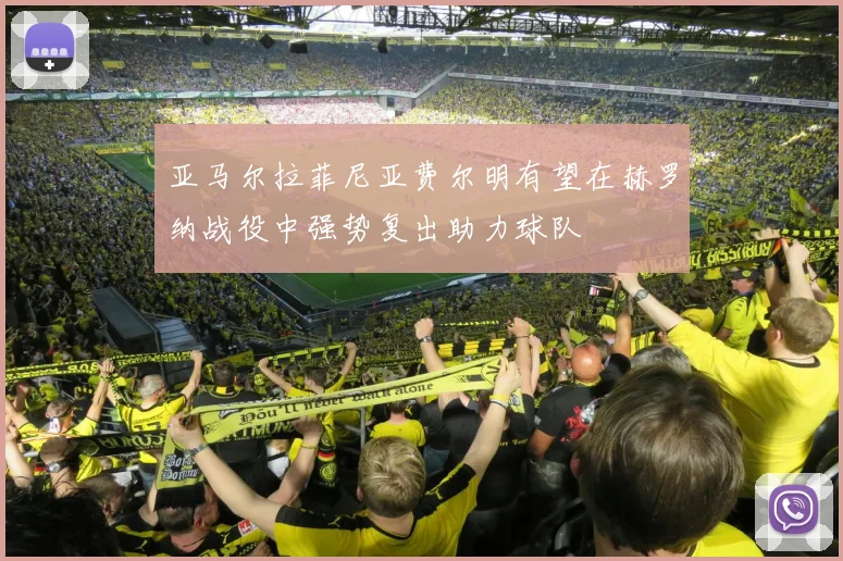 亚马尔拉菲尼亚费尔明有望在赫罗纳战役中强势复出助力球队