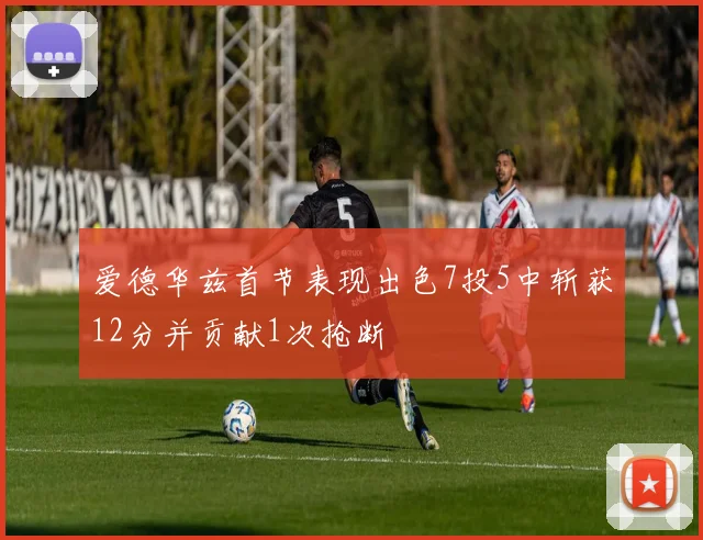 爱德华兹首节表现出色7投5中斩获12分并贡献1次抢断