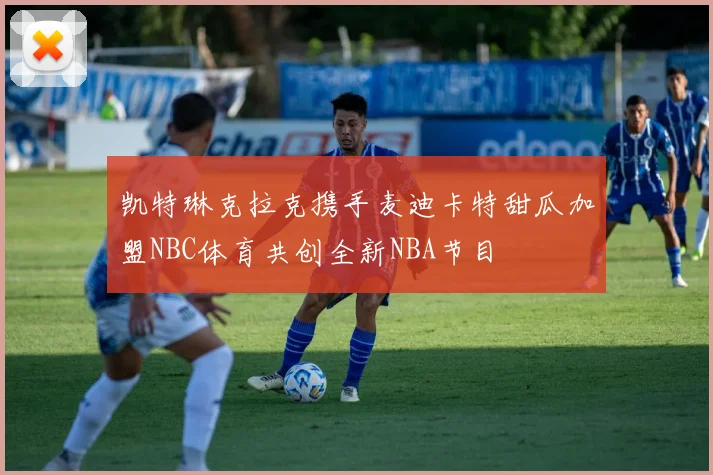 凯特琳克拉克携手麦迪卡特甜瓜加盟NBC体育共创全新NBA节目