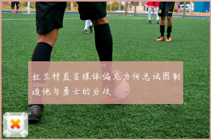 杜兰特直言媒体偏见为何总试图制造他与勇士的分歧