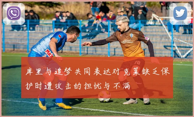 库里与追梦共同表达对克莱缺乏保护时遭攻击的担忧与不满