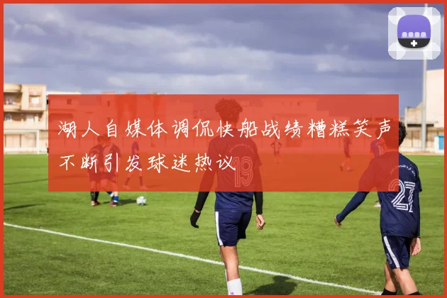 湖人自媒体调侃快船战绩糟糕笑声不断引发球迷热议