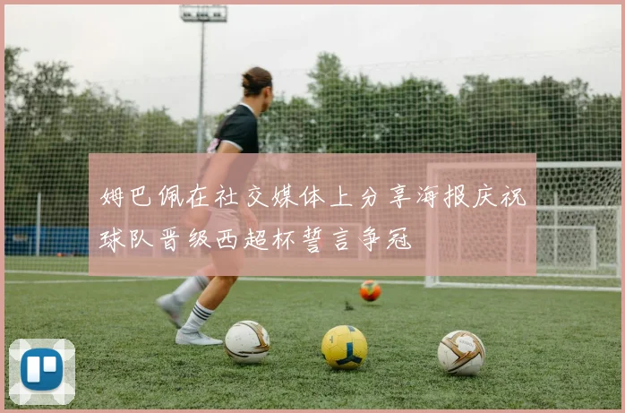 姆巴佩在社交媒体上分享海报庆祝球队晋级西超杯誓言争冠