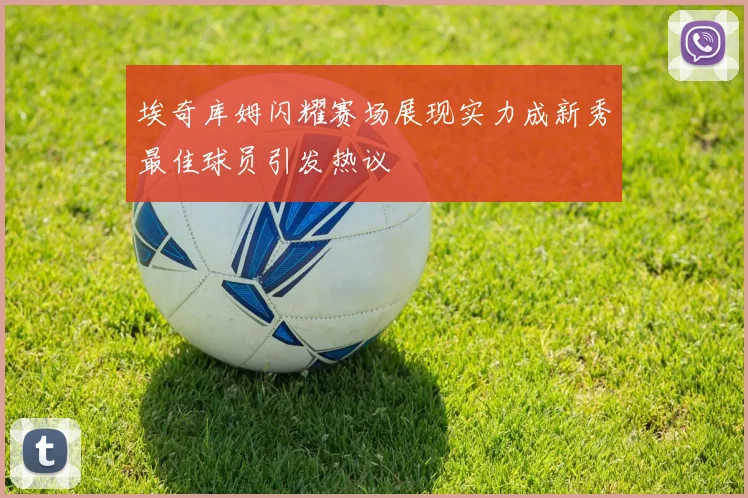 埃奇库姆闪耀赛场展现实力成新秀最佳球员引发热议