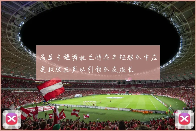 乌度卡强调杜兰特在年轻球队中应更积极发声以引领队友成长