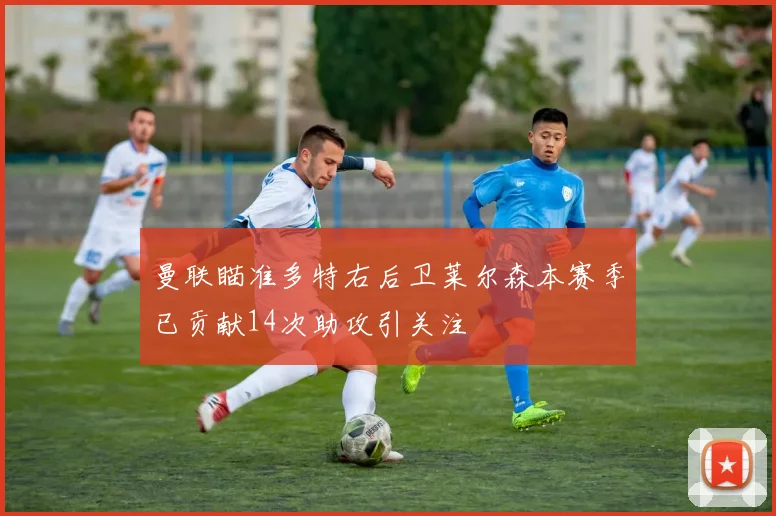 曼联瞄准多特右后卫莱尔森本赛季已贡献14次助攻引关注