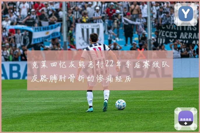克莱回忆灰熊恶行22年季后赛致队友胳膊肘骨折的惨痛经历