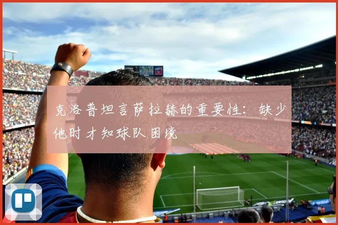 克洛普坦言萨拉赫的重要性：缺少他时才知球队困境