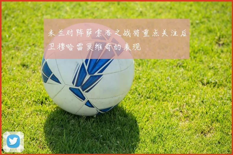 米兰对阵萨索洛之战将重点关注后卫穆哈雷莫维奇的表现
