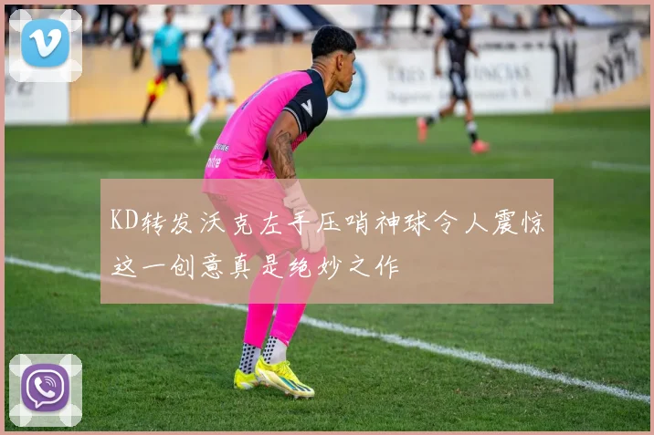 KD转发沃克左手压哨神球令人震惊这一创意真是绝妙之作