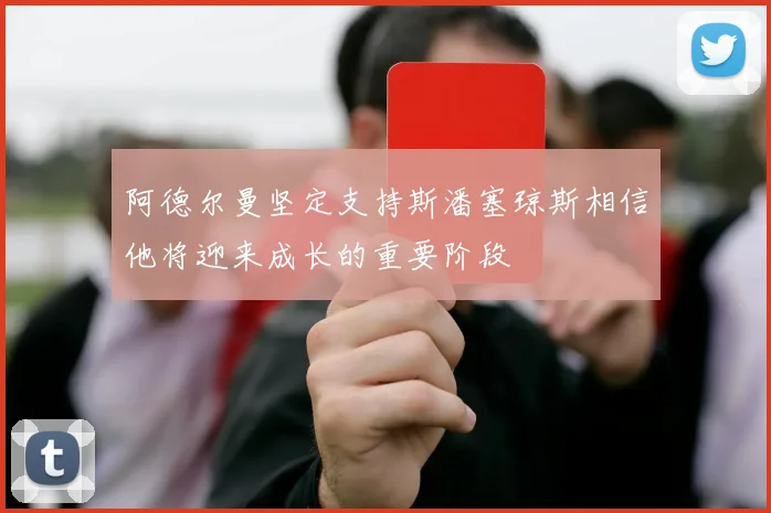 阿德尔曼坚定支持斯潘塞琼斯相信他将迎来成长的重要阶段