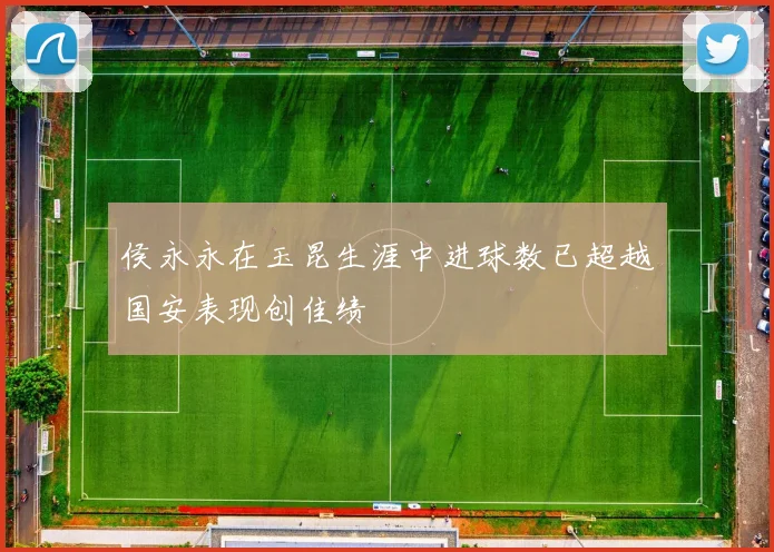 侯永永在玉昆生涯中进球数已超越国安表现创佳绩