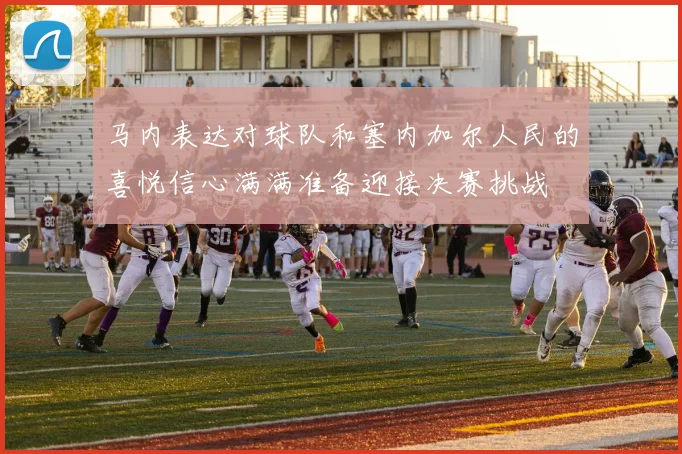 马内表达对球队和塞内加尔人民的喜悦信心满满准备迎接决赛挑战