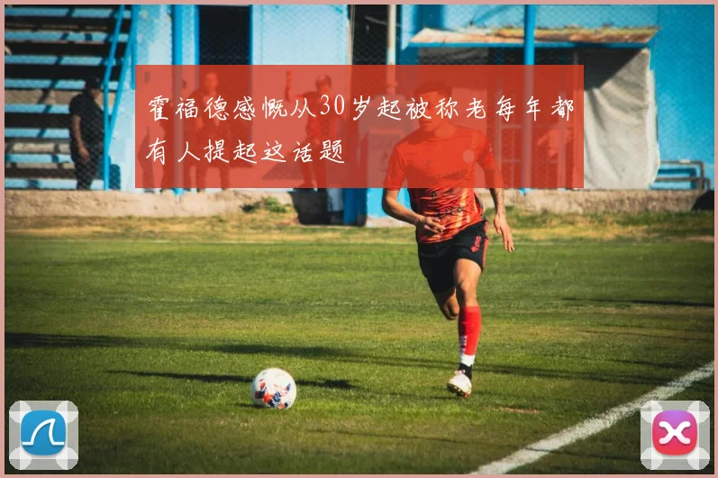 霍福德感慨从30岁起被称老每年都有人提起这话题