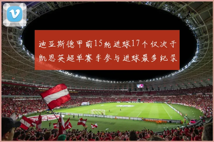 迪亚斯德甲前15轮进球17个仅次于凯恩英超单赛季参与进球最多纪录为18个