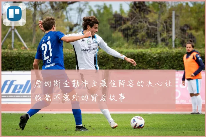 詹姆斯全勤冲击最佳阵容的决心让我毫不意外的背后故事