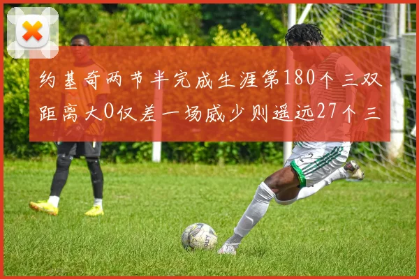 约基奇两节半完成生涯第180个三双距离大O仅差一场威少则遥远27个三双