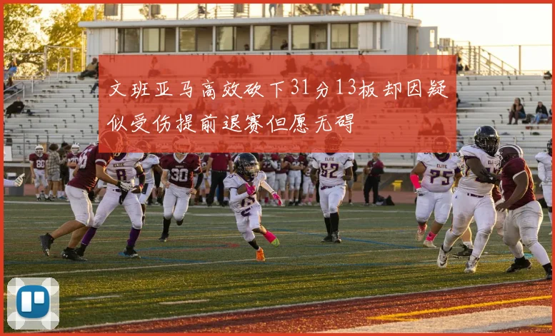 文班亚马高效砍下31分13板却因疑似受伤提前退赛但愿无碍