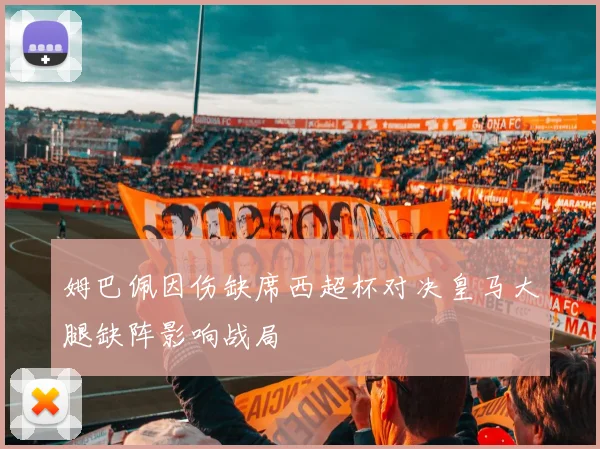 姆巴佩因伤缺席西超杯对决皇马大腿缺阵影响战局