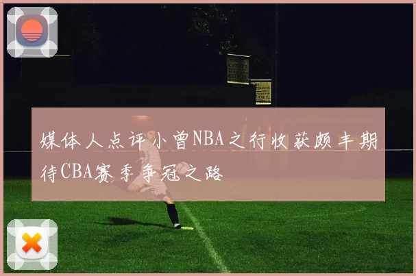 媒体人点评小曾NBA之行收获颇丰期待CBA赛季争冠之路