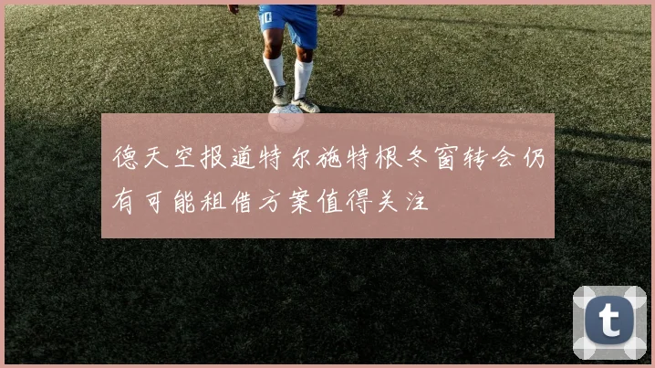 德天空报道特尔施特根冬窗转会仍有可能租借方案值得关注
