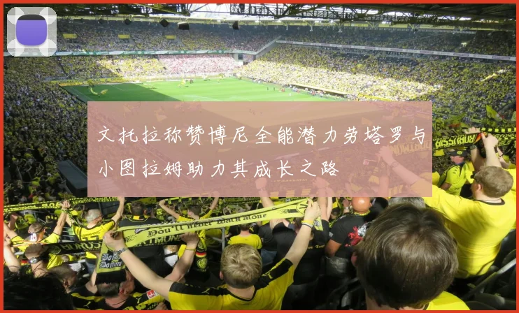 文托拉称赞博尼全能潜力劳塔罗与小图拉姆助力其成长之路