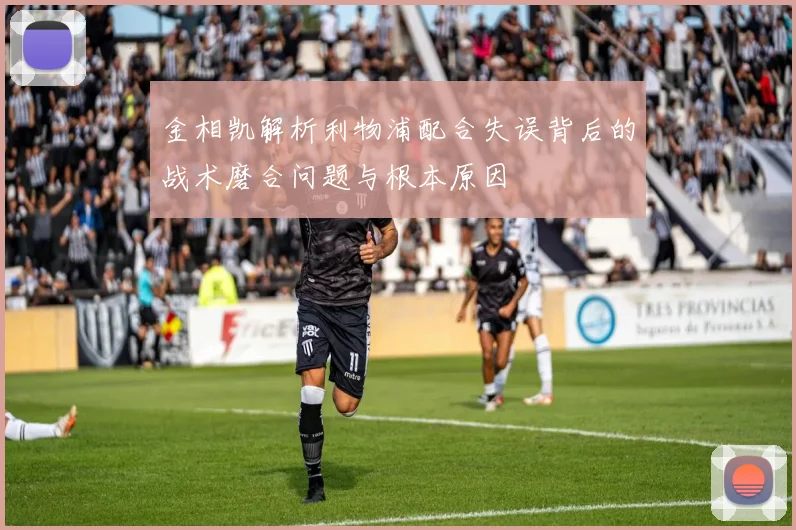 金相凯解析利物浦配合失误背后的战术磨合问题与根本原因