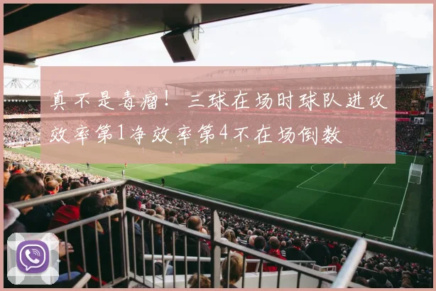 真不是毒瘤！三球在场时球队进攻效率第1净效率第4不在场倒数