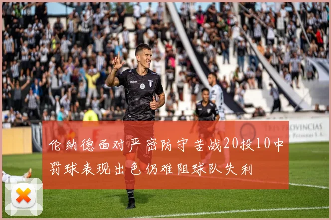 伦纳德面对严密防守苦战20投10中罚球表现出色仍难阻球队失利