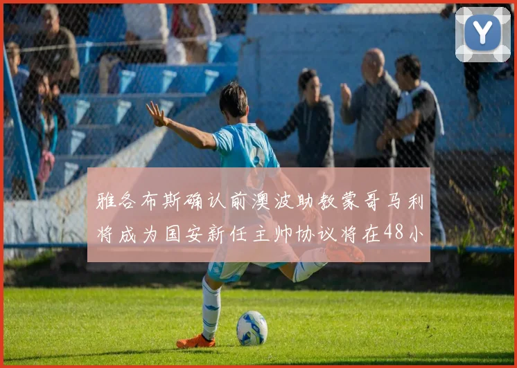 雅各布斯确认前澳波助教蒙哥马利将成为国安新任主帅协议将在48小时内签署