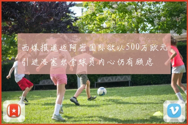 西媒报道迈阿密国际欲以500万欧元引进洛塞尔索球员内心仍有顾虑