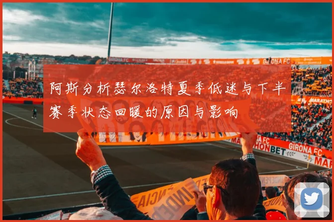 阿斯分析瑟尔洛特夏季低迷与下半赛季状态回暖的原因与影响
