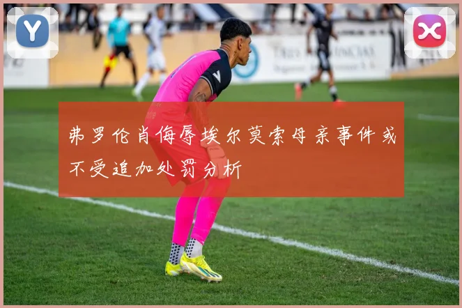 弗罗伦肖侮辱埃尔莫索母亲事件或不受追加处罚分析