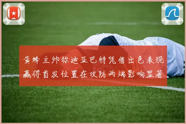 黄蜂主帅称迪亚巴特凭借出色表现赢得首发位置在攻防两端影响显著